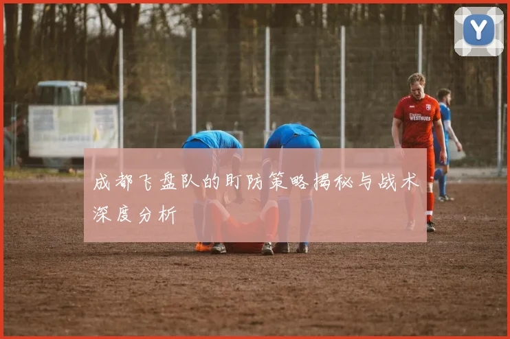 成都飞盘队的盯防策略揭秘与战术深度分析