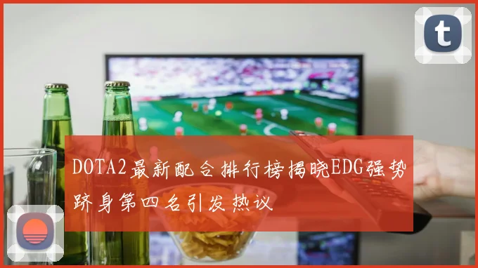 DOTA2最新配合排行榜揭晓EDG强势跻身第四名引发热议