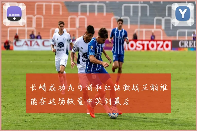 长崎成功丸与浦和红钻激战正酣谁能在这场较量中笑到最后
