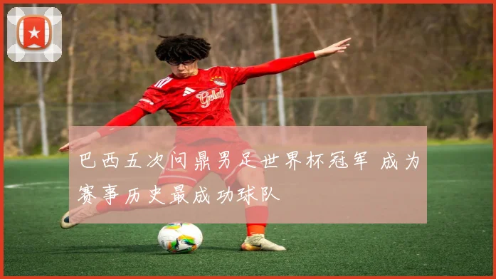 巴西五次问鼎男足世界杯冠军 成为赛事历史最成功球队