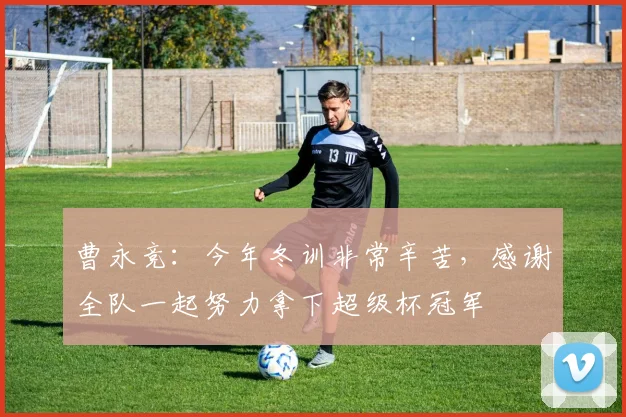 曹永竞：今年冬训非常辛苦，感谢全队一起努力拿下超级杯冠军