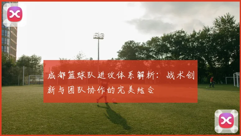 成都篮球队进攻体系解析：战术创新与团队协作的完美结合