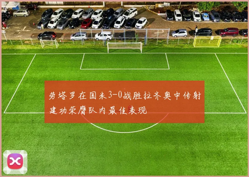 劳塔罗在国米3-0战胜拉齐奥中传射建功荣膺队内最佳表现