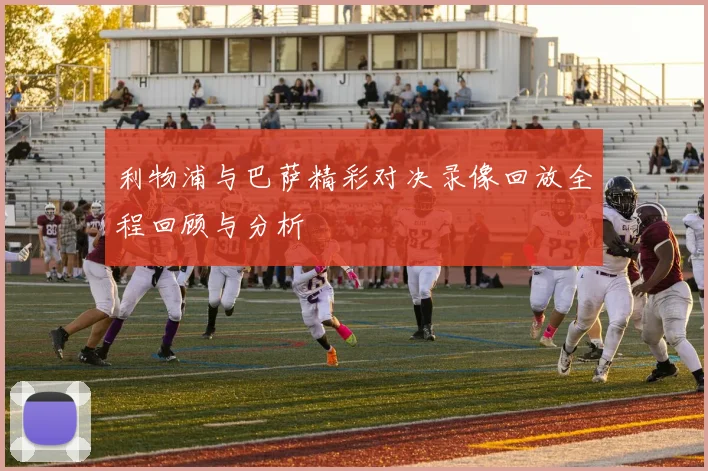 利物浦与巴萨精彩对决录像回放全程回顾与分析