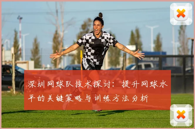 深圳网球队技术探讨：提升网球水平的关键策略与训练方法分析