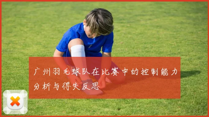 广州羽毛球队在比赛中的控制能力分析与得失反思