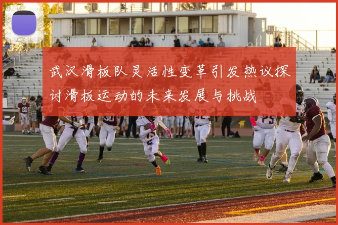 武汉滑板队灵活性变革引发热议探讨滑板运动的未来发展与挑战
