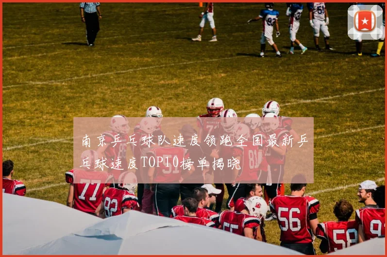 南京乒乓球队速度领跑全国最新乒乓球速度TOP10榜单揭晓