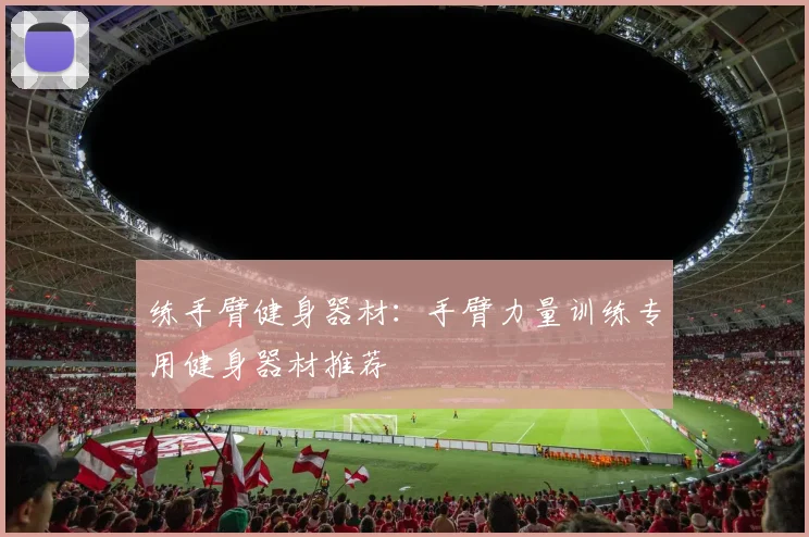 练手臂健身器材：手臂力量训练专用健身器材推荐